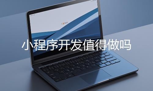 小程序開(kāi)發(fā)值得做嗎